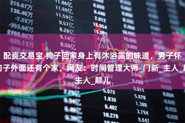 配资交易宝 狗子回家身上有沐浴露的味道，男子怀疑狗子外面还有个家。网友：时间管理大师_门新_主人_颠儿