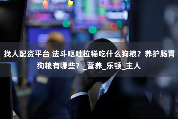 找人配资平台 法斗呕吐拉稀吃什么狗粮？养护肠胃狗粮有哪些？_营养_乐顿_主人