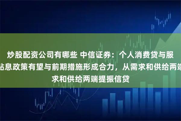 炒股配资公司有哪些 中信证券：个人消费贷与服务业贷款贴息政策有望与前期措施形成合力，从需求和供给两端提振信贷