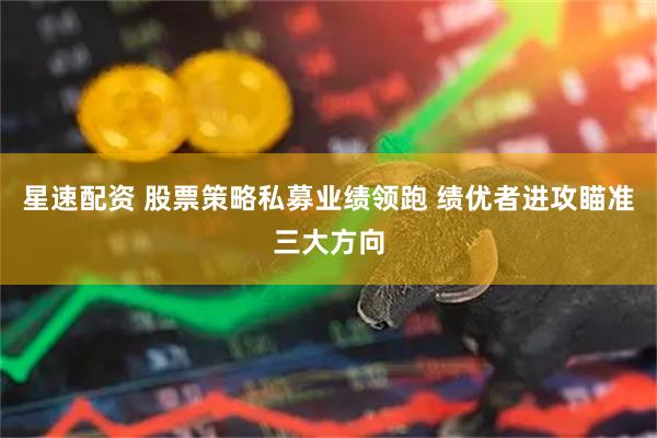 星速配资 股票策略私募业绩领跑 绩优者进攻瞄准三大方向