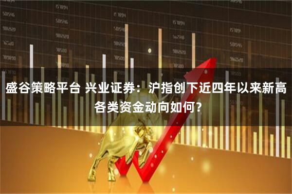 盛谷策略平台 兴业证券：沪指创下近四年以来新高 各类资金动向如何？