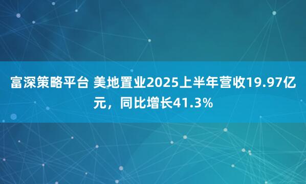 富深策略平台 美地置业2025上半年营收19.97亿元，同比增长41.3%