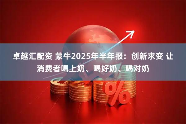 卓越汇配资 蒙牛2025年半年报：创新求变 让消费者喝上奶、喝好奶、喝对奶