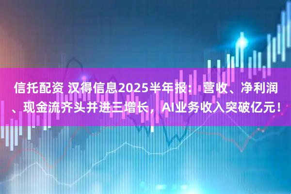 信托配资 汉得信息2025半年报： 营收、净利润、现金流齐头并进三增长，AI业务收入突破亿元！