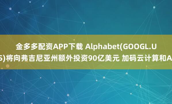 金多多配资APP下载 Alphabet(GOOGL.US)将向弗吉尼亚州额外投资90亿美元 加码云计算和AI