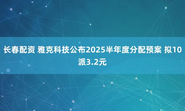 长春配资 雅克科技公布2025半年度分配预案 拟10派3.2元